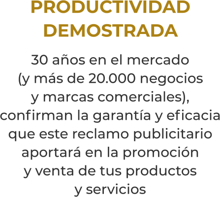 PRODUCTIVIDADDEMOSTRADA30 años en el mercado(y más de 20.000 negociosy marcas comerciales), confirman la garantía y eficacia que este reclamo publicitario aportará en la promocióny venta de tus productosy servicios