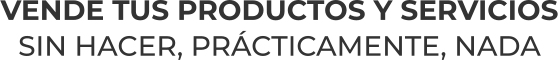 VENDE TUS PRODUCTOS Y SERVICIOSSIN HACER, PRÁCTICAMENTE, NADA