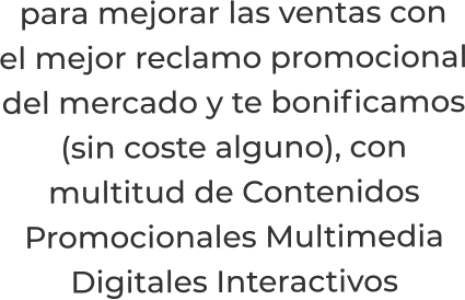 para mejorar las ventas conel mejor reclamo promocionaldel mercado y te bonificamos(sin coste alguno), conmultitud de ContenidosPromocionales MultimediaDigitales Interactivos