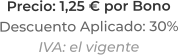 Precio: 1,25 € por BonoDescuento Aplicado: 30%IVA: el vigente