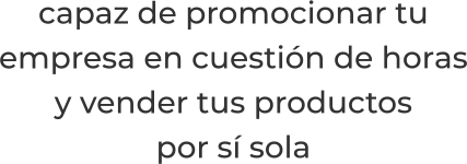 capaz de promocionar tuempresa en cuestión de horasy vender tus productospor sí sola